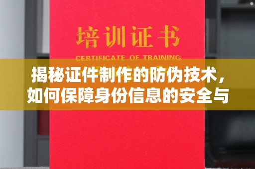 海陵揭秘证件制作的防伪技术，如何保障身份信息的安全与真实